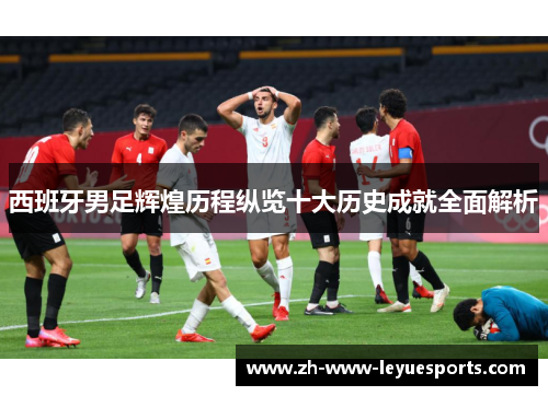 西班牙男足辉煌历程纵览十大历史成就全面解析