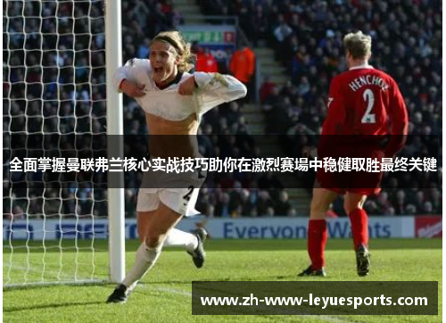 全面掌握曼联弗兰核心实战技巧助你在激烈赛場中稳健取胜最终关键