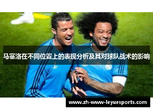 马塞洛在不同位置上的表现分析及其对球队战术的影响