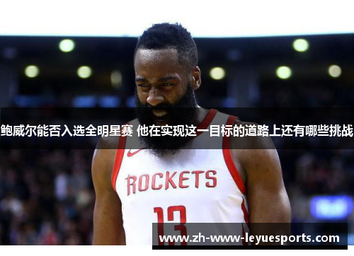 鲍威尔能否入选全明星赛 他在实现这一目标的道路上还有哪些挑战