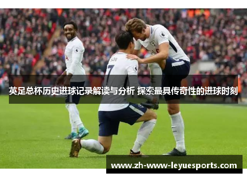 英足总杯历史进球记录解读与分析 探索最具传奇性的进球时刻