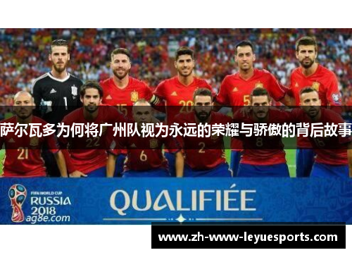 萨尔瓦多为何将广州队视为永远的荣耀与骄傲的背后故事