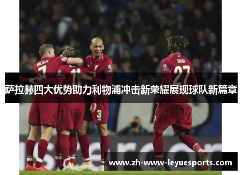 萨拉赫四大优势助力利物浦冲击新荣耀展现球队新篇章