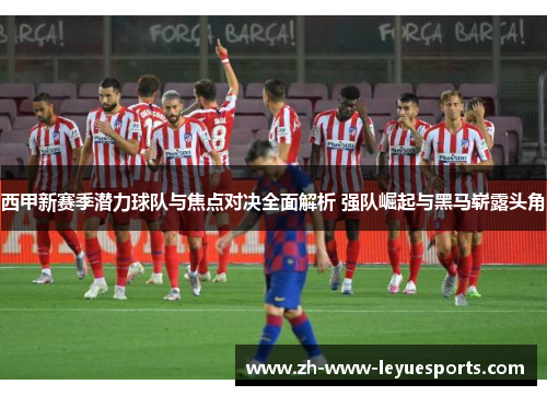 西甲新赛季潜力球队与焦点对决全面解析 强队崛起与黑马崭露头角