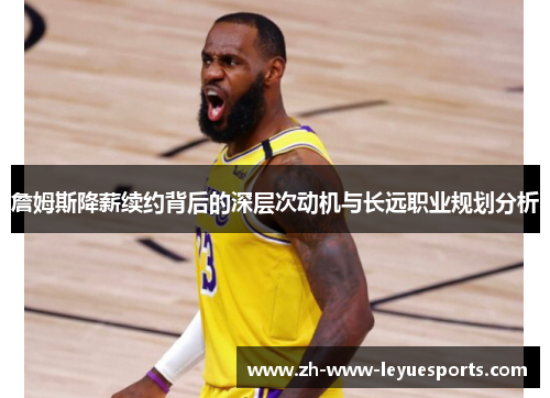 詹姆斯降薪续约背后的深层次动机与长远职业规划分析