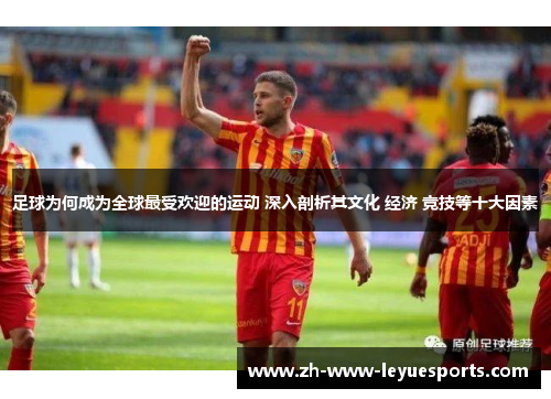足球为何成为全球最受欢迎的运动 深入剖析其文化 经济 竞技等十大因素