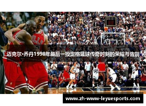 迈克尔·乔丹1998年最后一投定格篮球传奇时刻的荣耀与告别