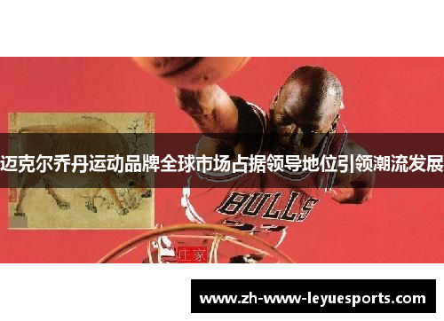 迈克尔乔丹运动品牌全球市场占据领导地位引领潮流发展