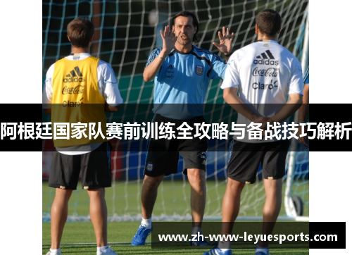 阿根廷国家队赛前训练全攻略与备战技巧解析