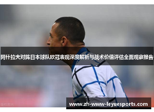 阿什拉夫对阵日本球队欧冠表现深度解析与战术价值评估全面观察报告