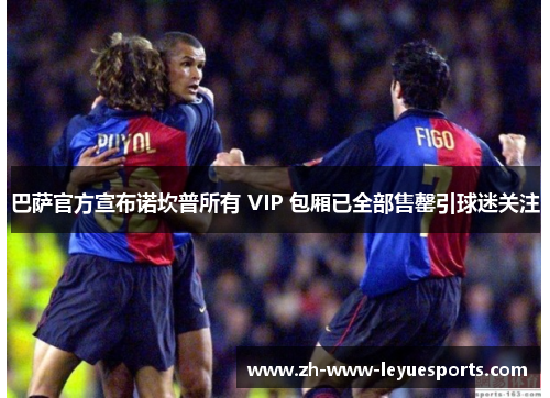 巴萨官方宣布诺坎普所有 VIP 包厢已全部售罄引球迷关注