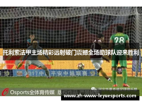 托利索法甲主场精彩远射破门震撼全场助球队迎来胜利