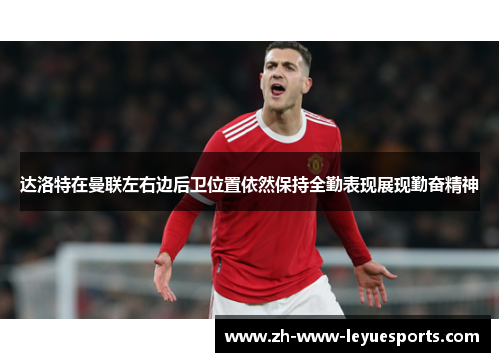 达洛特在曼联左右边后卫位置依然保持全勤表现展现勤奋精神 达洛特在曼联左右边后卫位置依然保持全勤表现展现勤奋精神