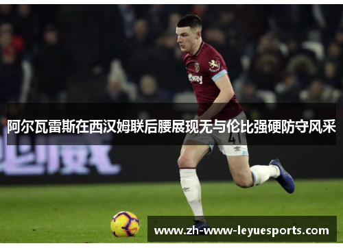 阿尔瓦雷斯在西汉姆联后腰展现无与伦比强硬防守风采