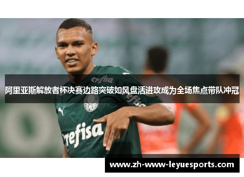 阿里亚斯解放者杯决赛边路突破如风盘活进攻成为全场焦点带队冲冠