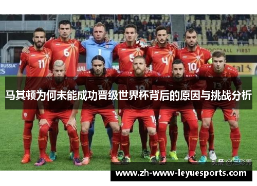 马其顿为何未能成功晋级世界杯背后的原因与挑战分析