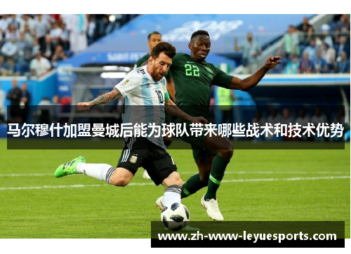 马尔穆什加盟曼城后能为球队带来哪些战术和技术优势