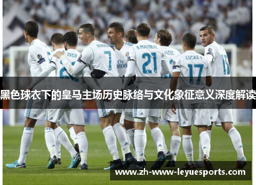 黑色球衣下的皇马主场历史脉络与文化象征意义深度解读