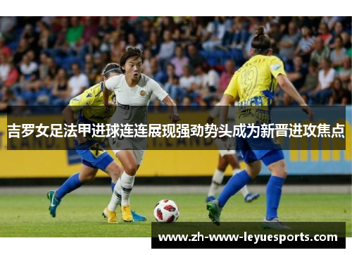 吉罗女足法甲进球连连展现强劲势头成为新晋进攻焦点