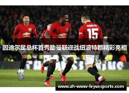 因迪尔足总杯首秀助曼联迎战纽波特郡精彩亮相 因迪尔足总杯首秀助曼联迎战纽波特郡精彩亮相